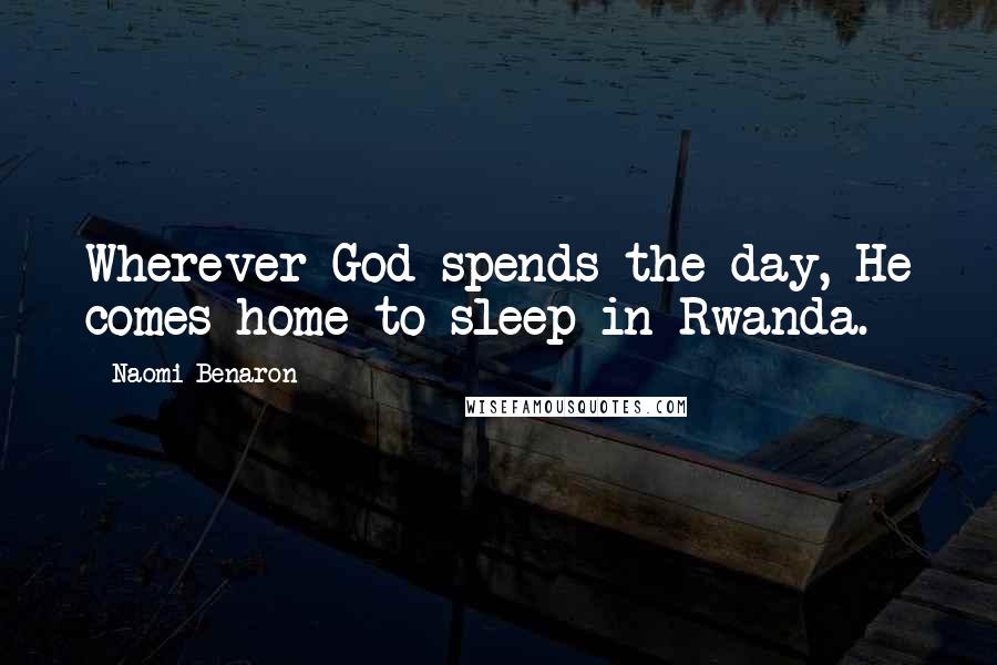 Naomi Benaron Quotes: Wherever God spends the day, He comes home to sleep in Rwanda.