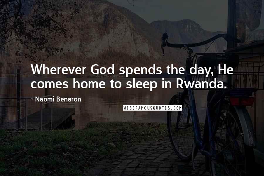 Naomi Benaron Quotes: Wherever God spends the day, He comes home to sleep in Rwanda.