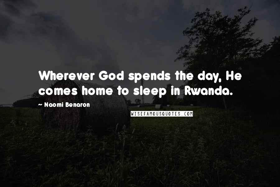 Naomi Benaron Quotes: Wherever God spends the day, He comes home to sleep in Rwanda.