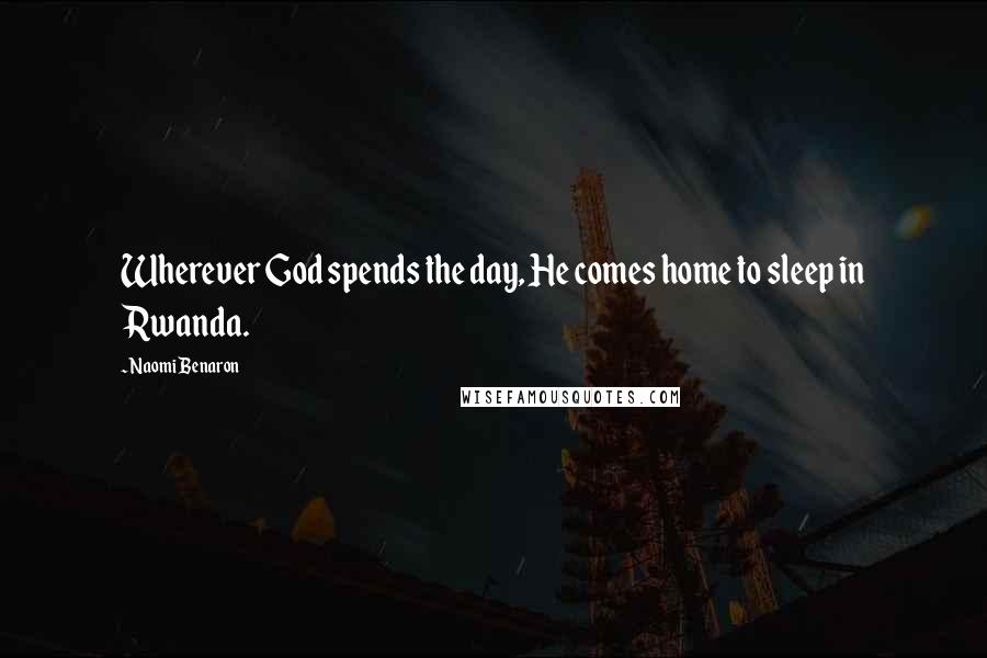 Naomi Benaron Quotes: Wherever God spends the day, He comes home to sleep in Rwanda.