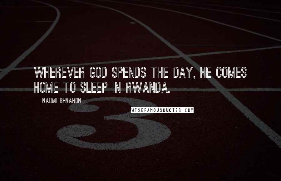 Naomi Benaron Quotes: Wherever God spends the day, He comes home to sleep in Rwanda.