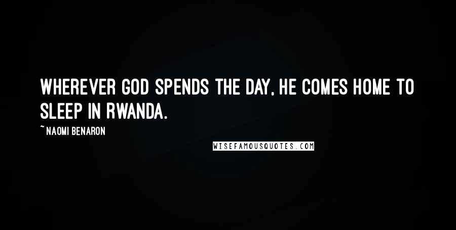 Naomi Benaron Quotes: Wherever God spends the day, He comes home to sleep in Rwanda.