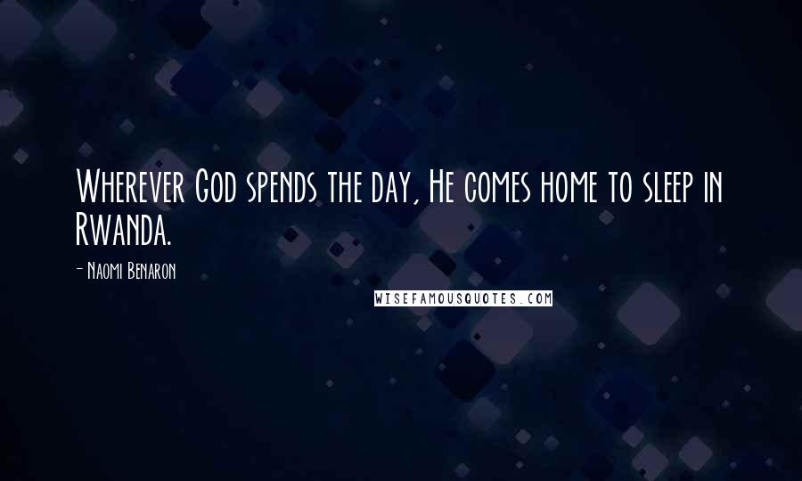 Naomi Benaron Quotes: Wherever God spends the day, He comes home to sleep in Rwanda.