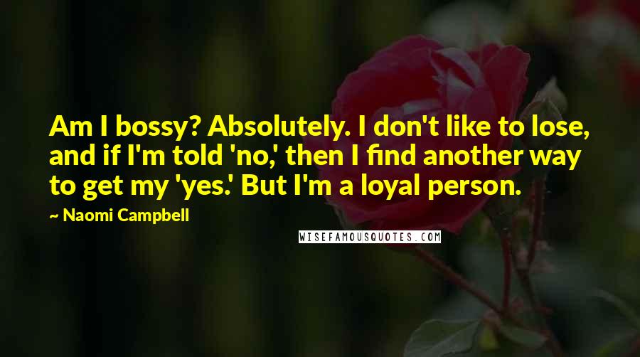 Naomi Campbell Quotes: Am I bossy? Absolutely. I don't like to lose, and if I'm told 'no,' then I find another way to get my 'yes.' But I'm a loyal person.