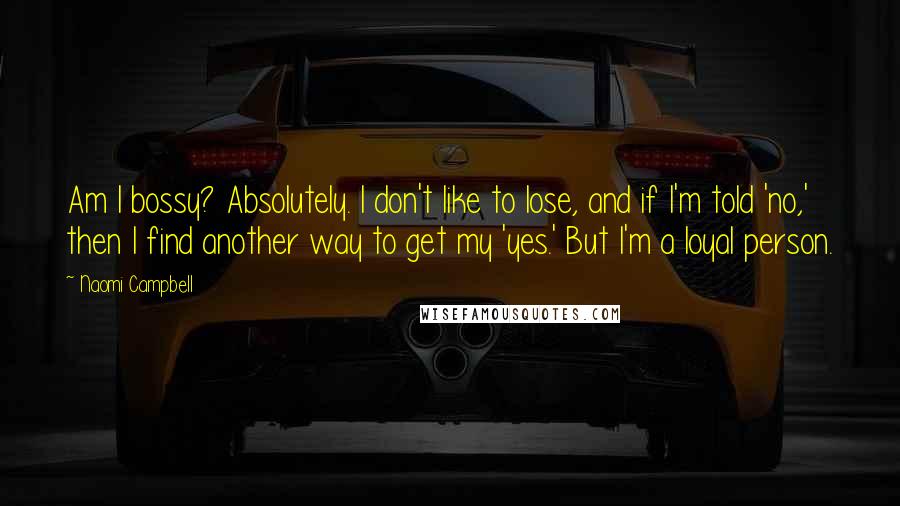 Naomi Campbell Quotes: Am I bossy? Absolutely. I don't like to lose, and if I'm told 'no,' then I find another way to get my 'yes.' But I'm a loyal person.