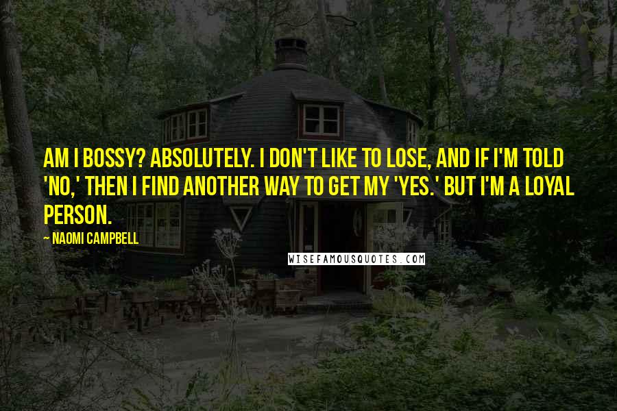 Naomi Campbell Quotes: Am I bossy? Absolutely. I don't like to lose, and if I'm told 'no,' then I find another way to get my 'yes.' But I'm a loyal person.