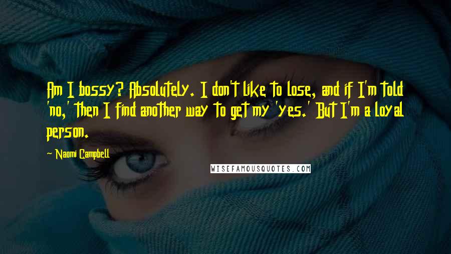 Naomi Campbell Quotes: Am I bossy? Absolutely. I don't like to lose, and if I'm told 'no,' then I find another way to get my 'yes.' But I'm a loyal person.