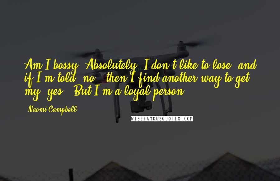 Naomi Campbell Quotes: Am I bossy? Absolutely. I don't like to lose, and if I'm told 'no,' then I find another way to get my 'yes.' But I'm a loyal person.