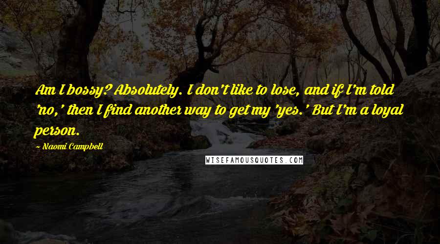 Naomi Campbell Quotes: Am I bossy? Absolutely. I don't like to lose, and if I'm told 'no,' then I find another way to get my 'yes.' But I'm a loyal person.