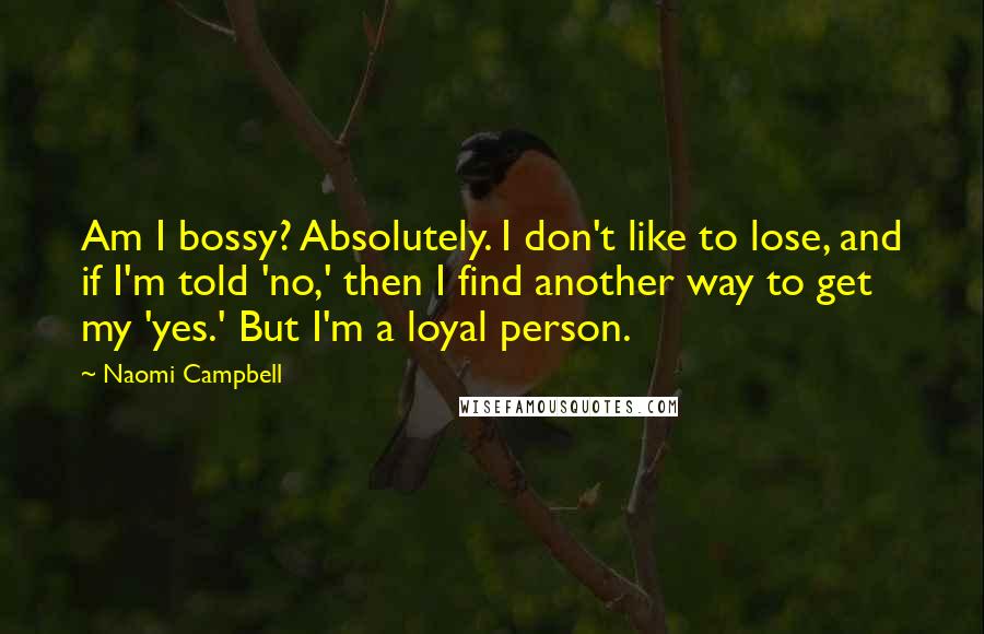 Naomi Campbell Quotes: Am I bossy? Absolutely. I don't like to lose, and if I'm told 'no,' then I find another way to get my 'yes.' But I'm a loyal person.