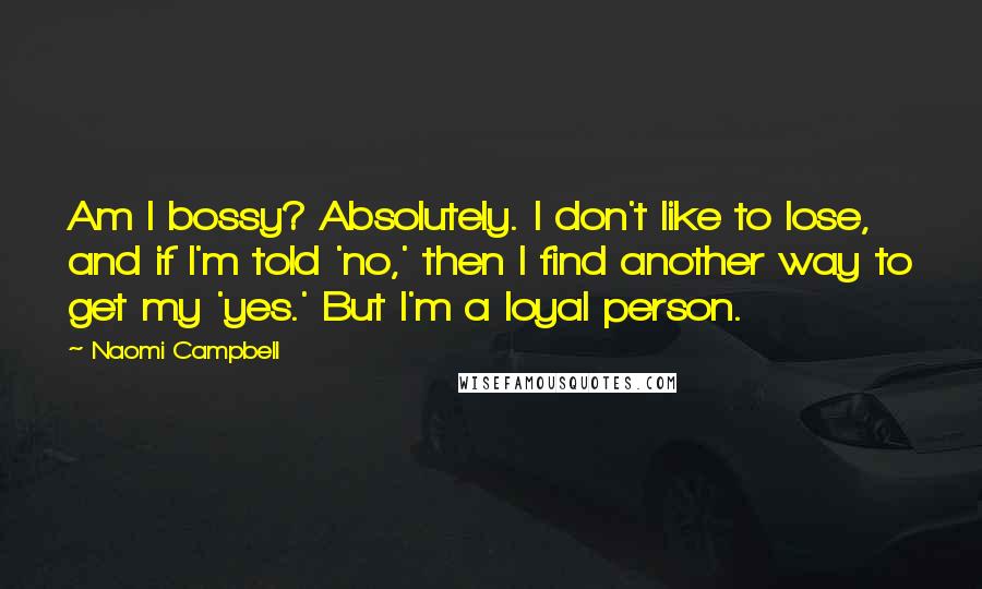 Naomi Campbell Quotes: Am I bossy? Absolutely. I don't like to lose, and if I'm told 'no,' then I find another way to get my 'yes.' But I'm a loyal person.