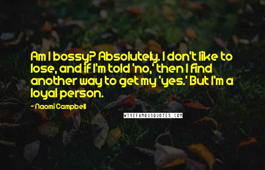 Naomi Campbell Quotes: Am I bossy? Absolutely. I don't like to lose, and if I'm told 'no,' then I find another way to get my 'yes.' But I'm a loyal person.