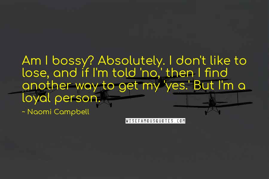 Naomi Campbell Quotes: Am I bossy? Absolutely. I don't like to lose, and if I'm told 'no,' then I find another way to get my 'yes.' But I'm a loyal person.