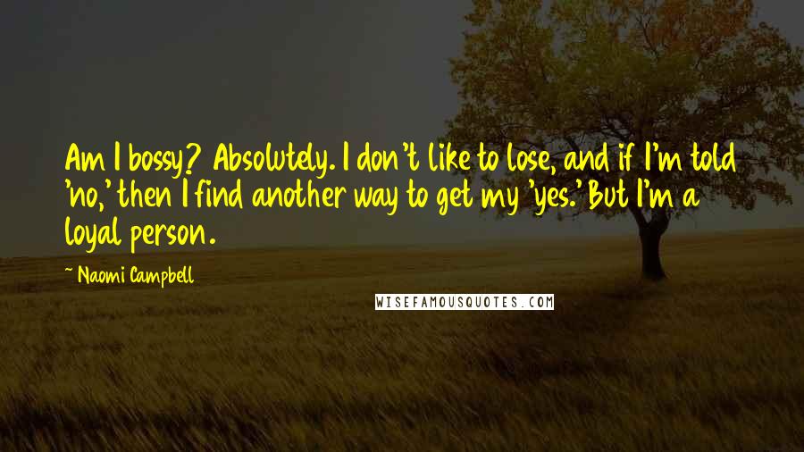 Naomi Campbell Quotes: Am I bossy? Absolutely. I don't like to lose, and if I'm told 'no,' then I find another way to get my 'yes.' But I'm a loyal person.
