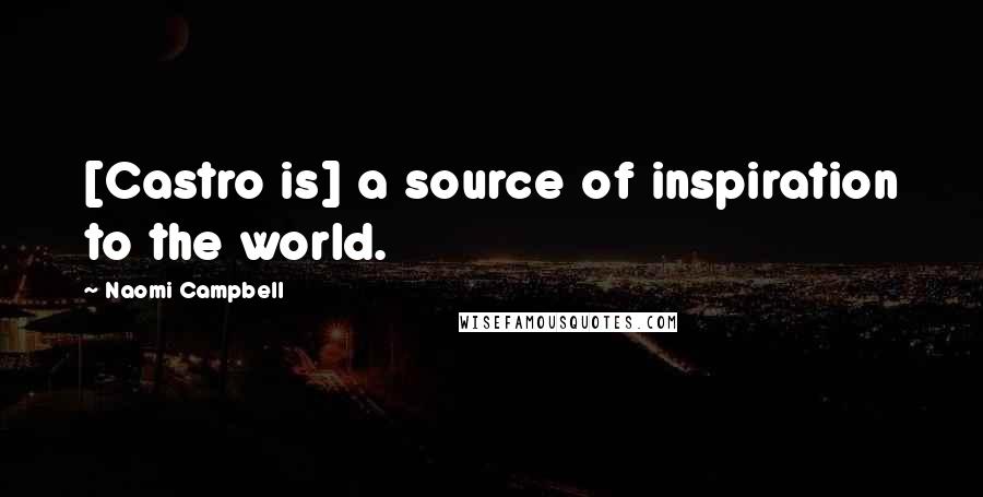Naomi Campbell Quotes: [Castro is] a source of inspiration to the world.