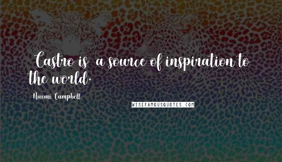 Naomi Campbell Quotes: [Castro is] a source of inspiration to the world.