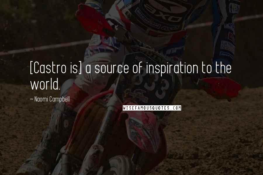 Naomi Campbell Quotes: [Castro is] a source of inspiration to the world.