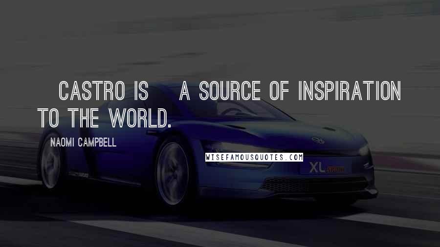 Naomi Campbell Quotes: [Castro is] a source of inspiration to the world.