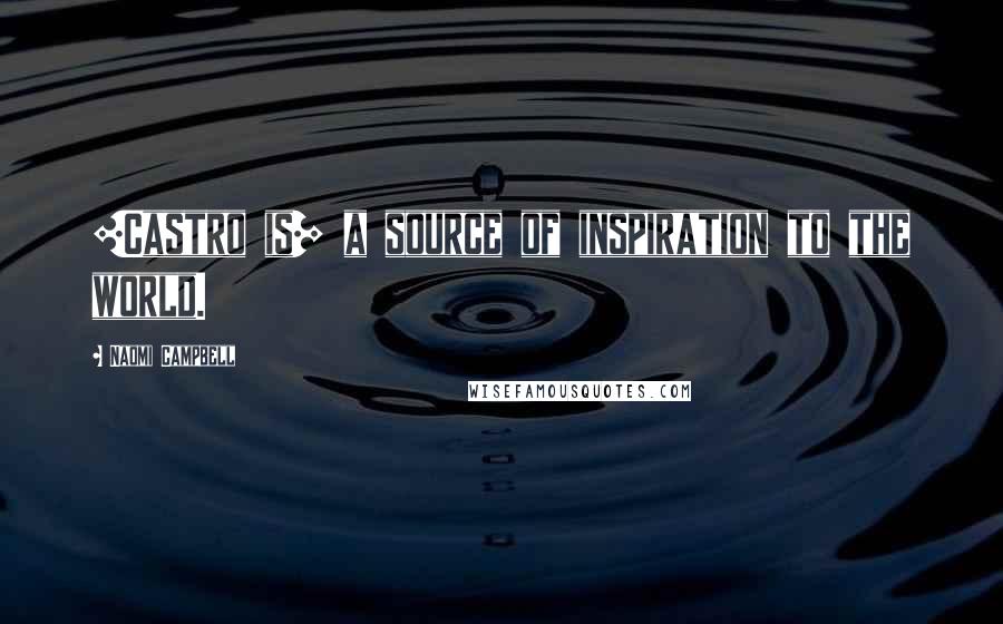 Naomi Campbell Quotes: [Castro is] a source of inspiration to the world.