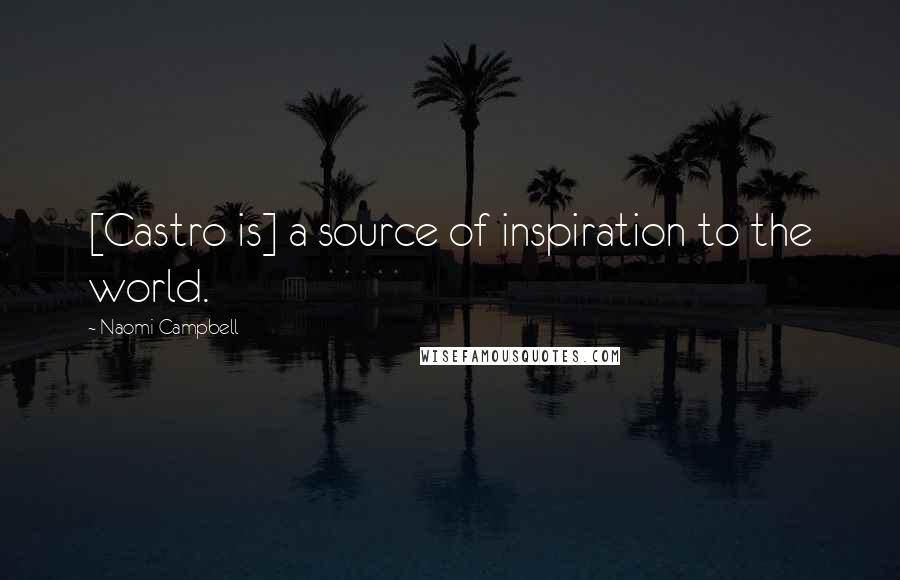 Naomi Campbell Quotes: [Castro is] a source of inspiration to the world.