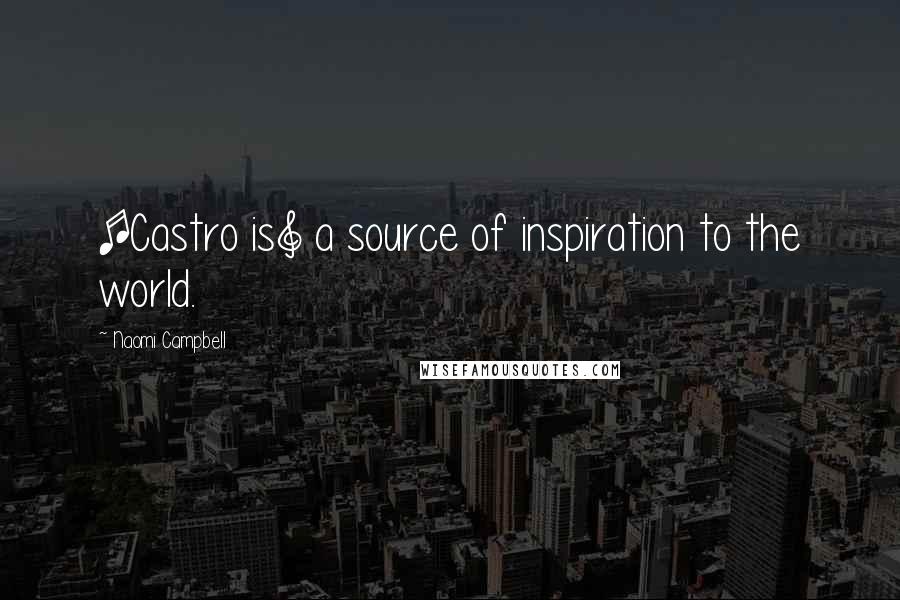 Naomi Campbell Quotes: [Castro is] a source of inspiration to the world.