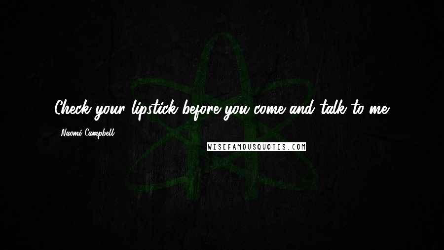 Naomi Campbell Quotes: Check your lipstick before you come and talk to me.