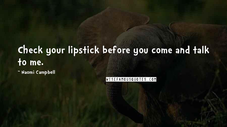 Naomi Campbell Quotes: Check your lipstick before you come and talk to me.