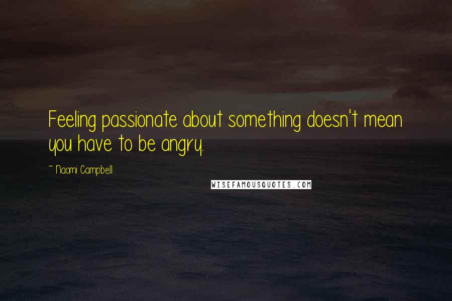 Naomi Campbell Quotes: Feeling passionate about something doesn't mean you have to be angry.