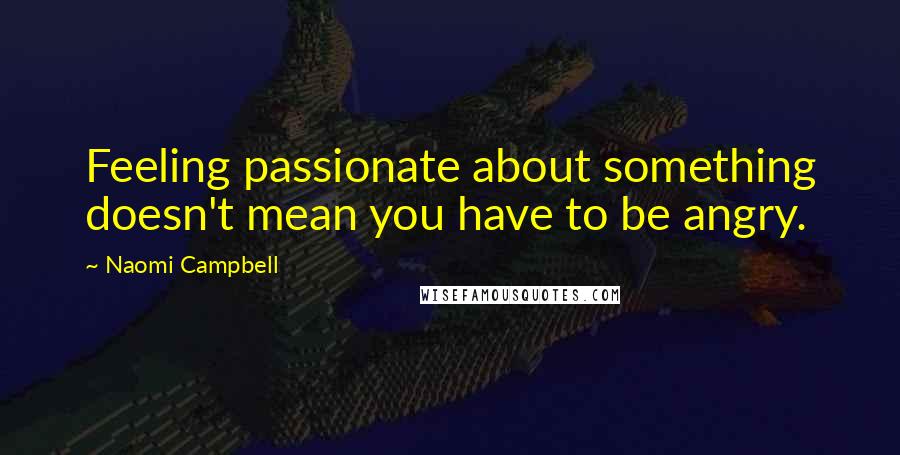 Naomi Campbell Quotes: Feeling passionate about something doesn't mean you have to be angry.