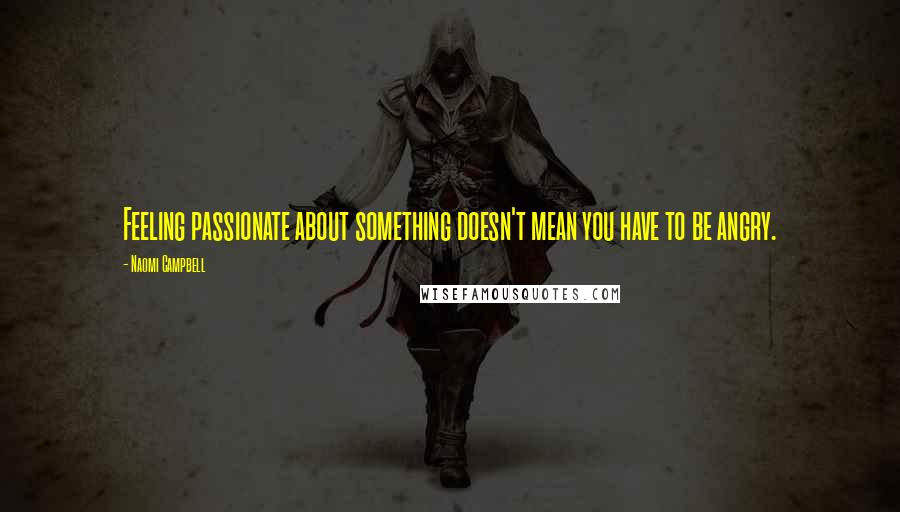 Naomi Campbell Quotes: Feeling passionate about something doesn't mean you have to be angry.