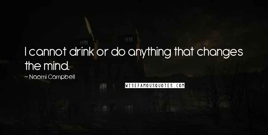 Naomi Campbell Quotes: I cannot drink or do anything that changes the mind.