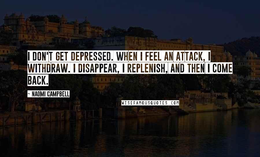 Naomi Campbell Quotes: I don't get depressed. When I feel an attack, I withdraw. I disappear, I replenish, and then I come back.