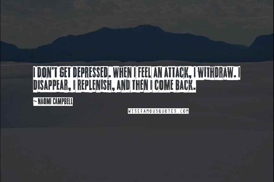 Naomi Campbell Quotes: I don't get depressed. When I feel an attack, I withdraw. I disappear, I replenish, and then I come back.