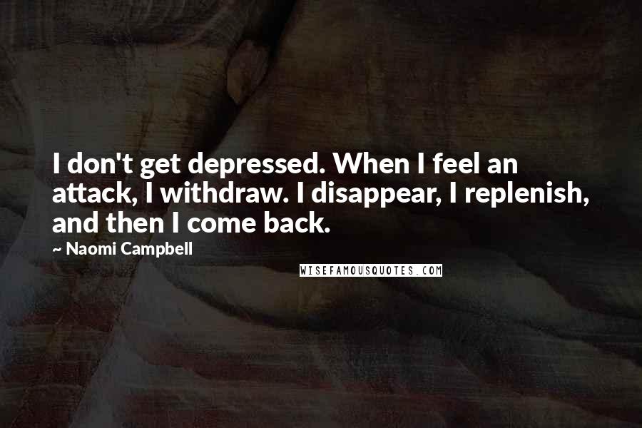 Naomi Campbell Quotes: I don't get depressed. When I feel an attack, I withdraw. I disappear, I replenish, and then I come back.