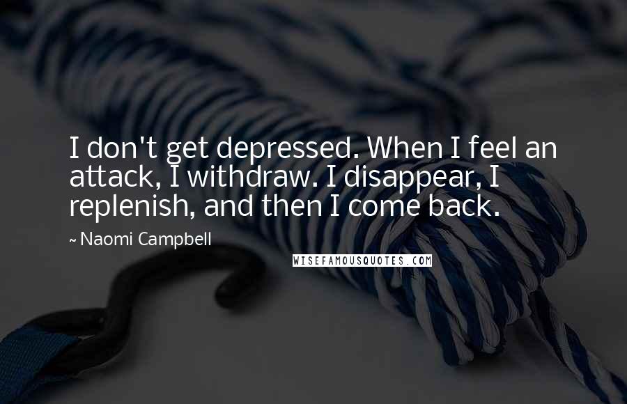 Naomi Campbell Quotes: I don't get depressed. When I feel an attack, I withdraw. I disappear, I replenish, and then I come back.