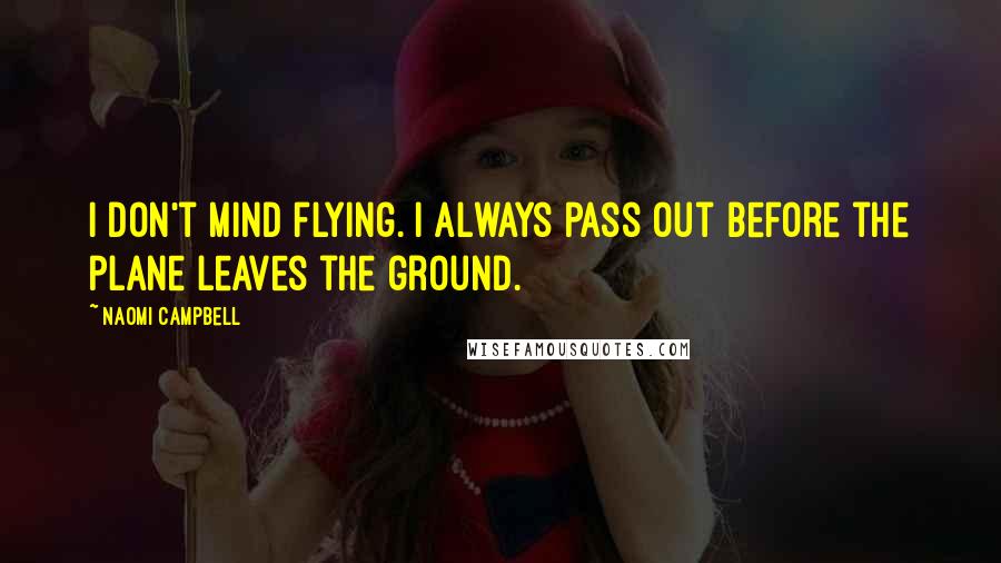 Naomi Campbell Quotes: I don't mind flying. I always pass out before the plane leaves the ground.