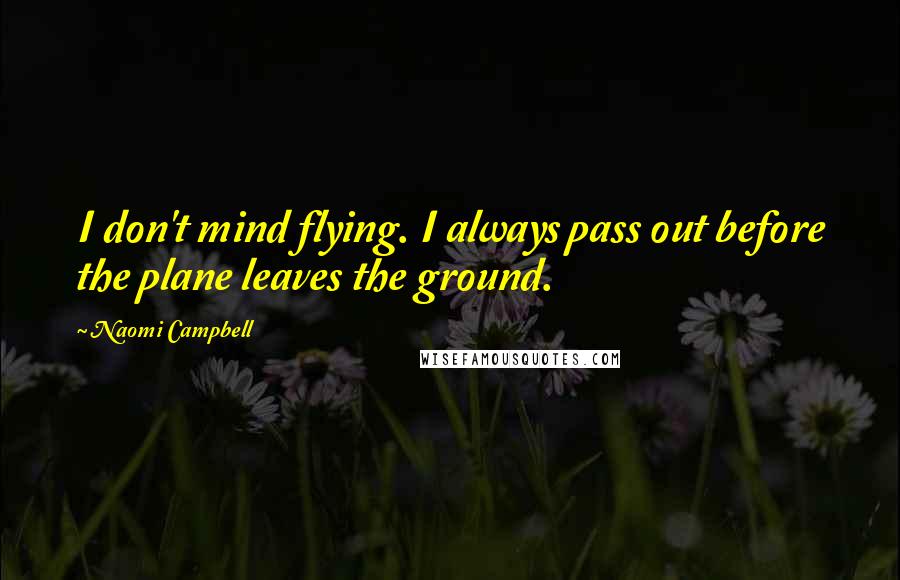 Naomi Campbell Quotes: I don't mind flying. I always pass out before the plane leaves the ground.