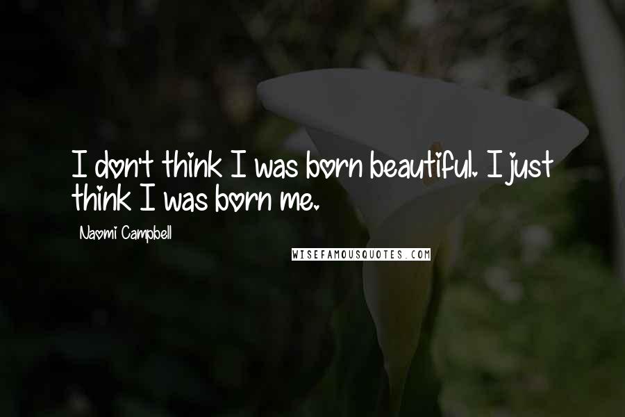 Naomi Campbell Quotes: I don't think I was born beautiful. I just think I was born me.