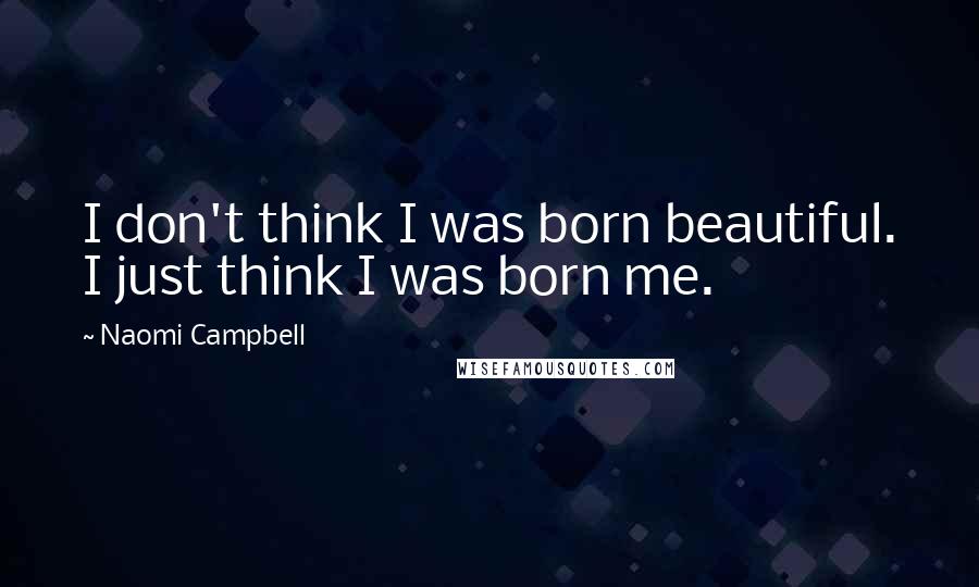 Naomi Campbell Quotes: I don't think I was born beautiful. I just think I was born me.