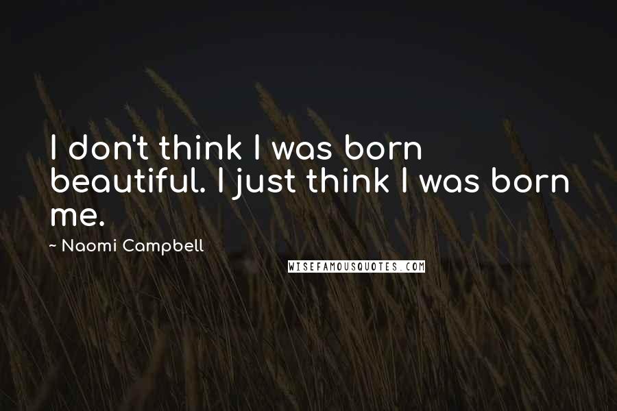 Naomi Campbell Quotes: I don't think I was born beautiful. I just think I was born me.