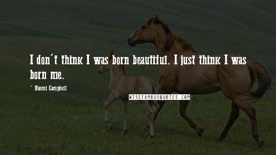 Naomi Campbell Quotes: I don't think I was born beautiful. I just think I was born me.