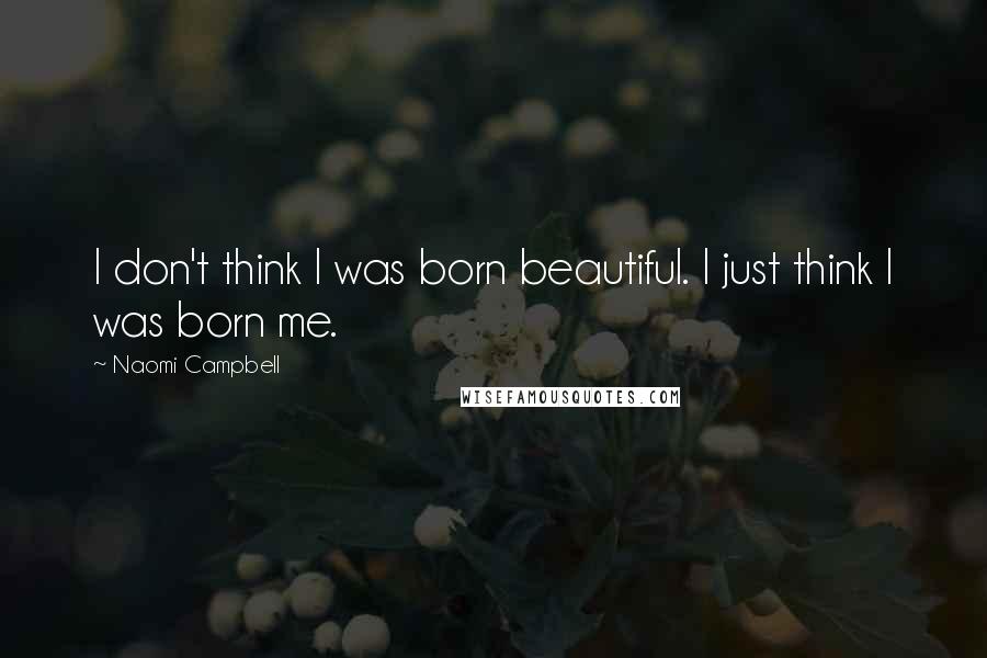 Naomi Campbell Quotes: I don't think I was born beautiful. I just think I was born me.