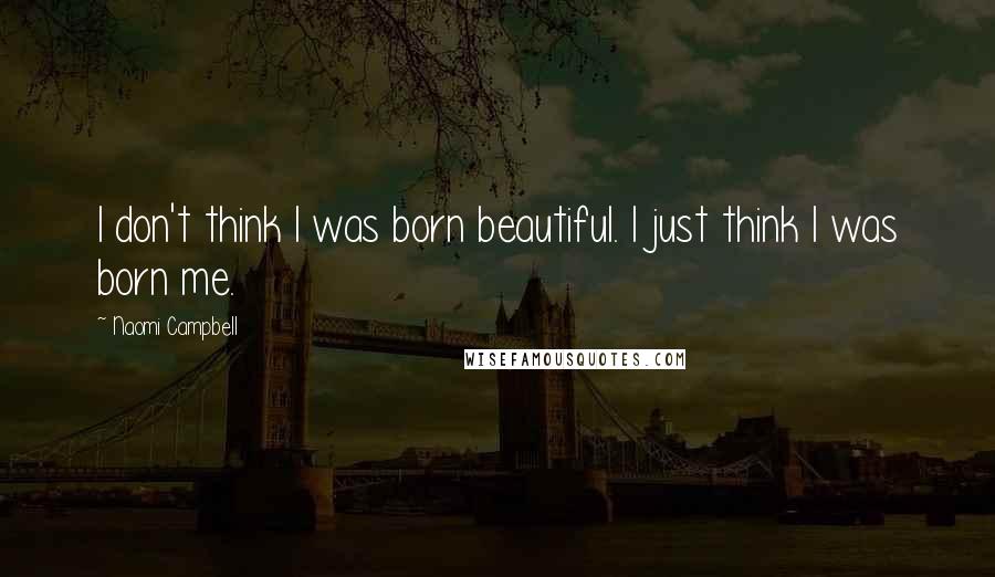 Naomi Campbell Quotes: I don't think I was born beautiful. I just think I was born me.