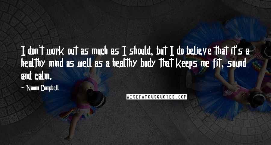 Naomi Campbell Quotes: I don't work out as much as I should, but I do believe that it's a healthy mind as well as a healthy body that keeps me fit, sound and calm.
