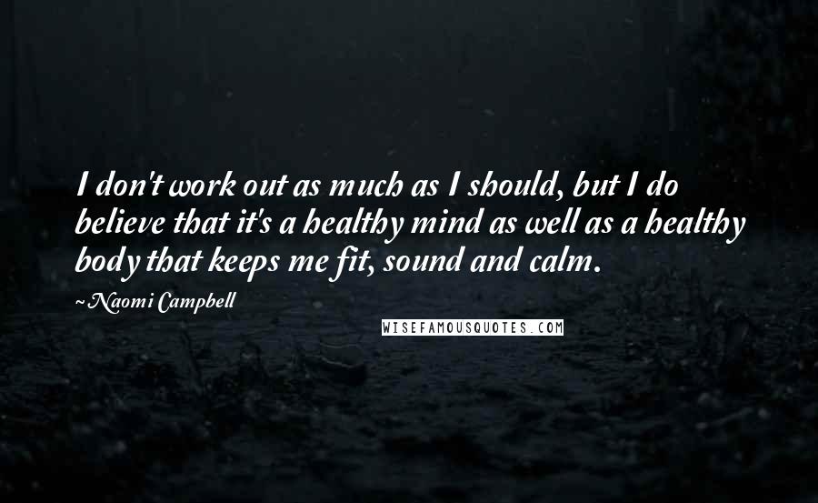 Naomi Campbell Quotes: I don't work out as much as I should, but I do believe that it's a healthy mind as well as a healthy body that keeps me fit, sound and calm.