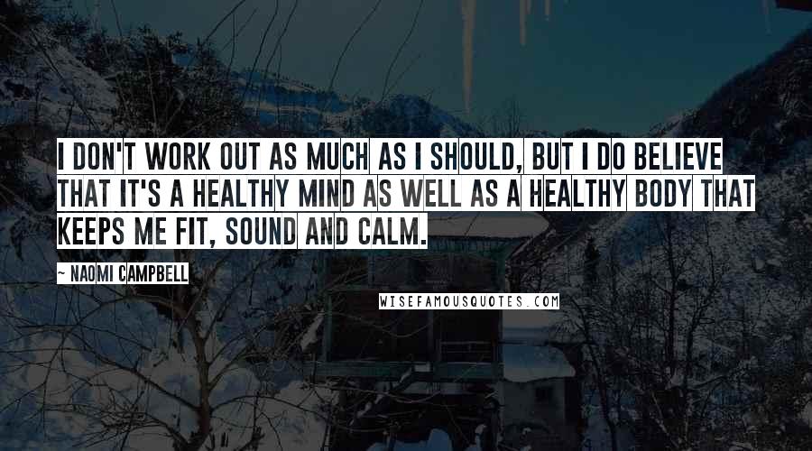 Naomi Campbell Quotes: I don't work out as much as I should, but I do believe that it's a healthy mind as well as a healthy body that keeps me fit, sound and calm.