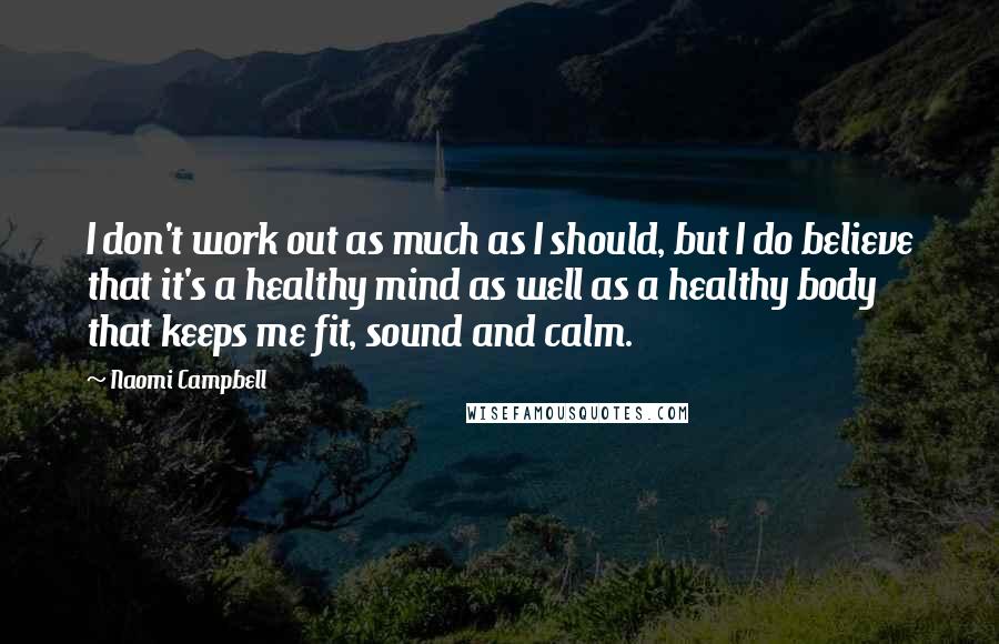 Naomi Campbell Quotes: I don't work out as much as I should, but I do believe that it's a healthy mind as well as a healthy body that keeps me fit, sound and calm.