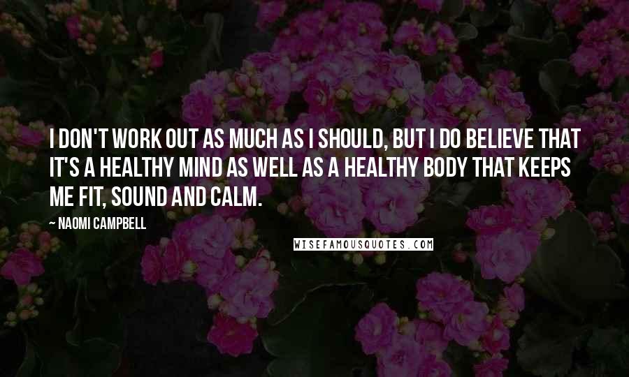 Naomi Campbell Quotes: I don't work out as much as I should, but I do believe that it's a healthy mind as well as a healthy body that keeps me fit, sound and calm.