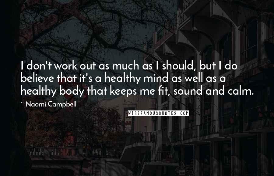 Naomi Campbell Quotes: I don't work out as much as I should, but I do believe that it's a healthy mind as well as a healthy body that keeps me fit, sound and calm.