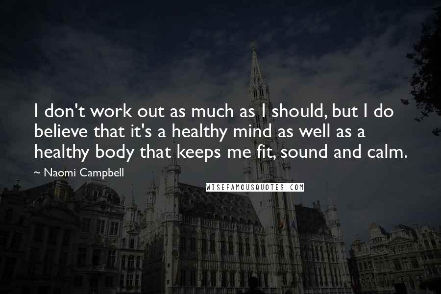 Naomi Campbell Quotes: I don't work out as much as I should, but I do believe that it's a healthy mind as well as a healthy body that keeps me fit, sound and calm.